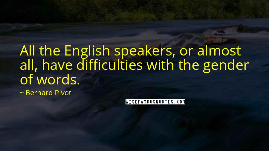 Bernard Pivot quotes: All the English speakers, or almost all, have difficulties with the gender of words.