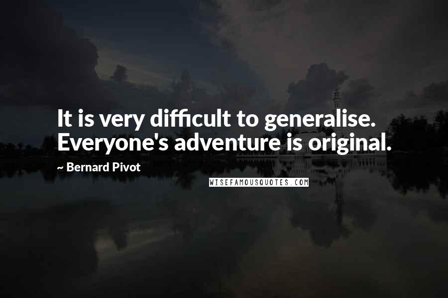 Bernard Pivot quotes: It is very difficult to generalise. Everyone's adventure is original.