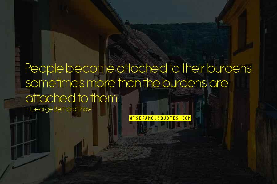 Bernard Quotes By George Bernard Shaw: People become attached to their burdens sometimes more
