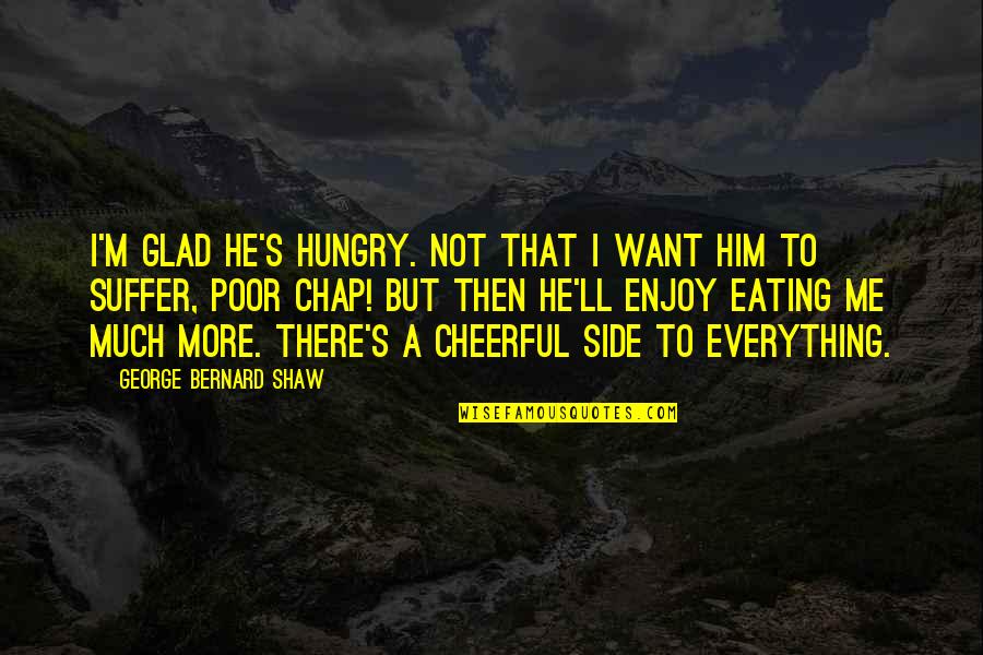Bernard Quotes By George Bernard Shaw: I'm glad he's hungry. Not that I want