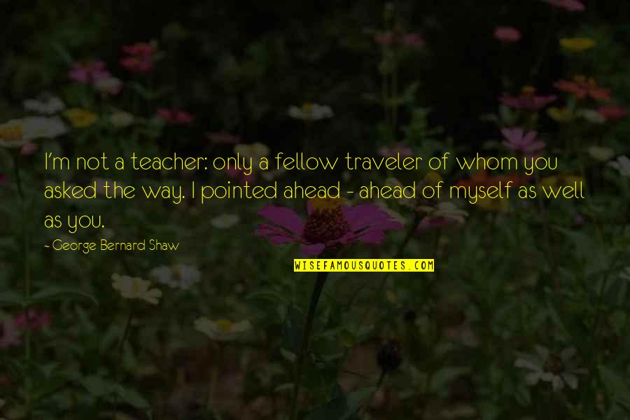 Bernard Quotes By George Bernard Shaw: I'm not a teacher: only a fellow traveler