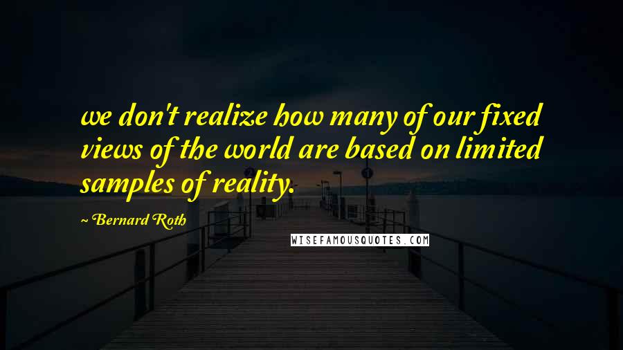 Bernard Roth quotes: we don't realize how many of our fixed views of the world are based on limited samples of reality.