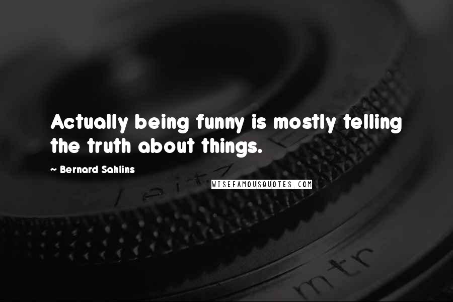 Bernard Sahlins quotes: Actually being funny is mostly telling the truth about things.