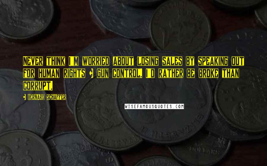 Bernard Schaffer quotes: Never think I'm worried about losing sales by speaking out for human rights + gun control. I'd rather be broke than corrupt.