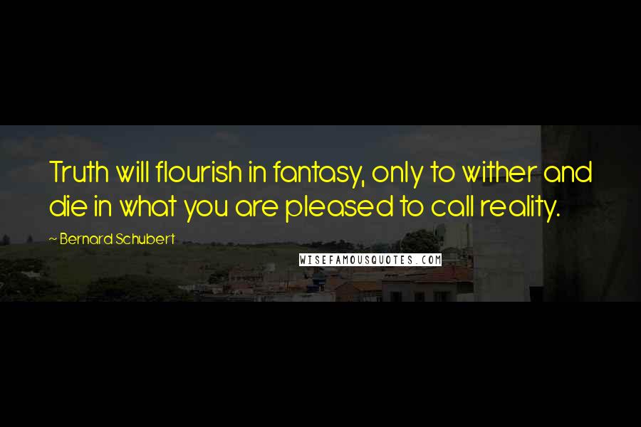 Bernard Schubert quotes: Truth will flourish in fantasy, only to wither and die in what you are pleased to call reality.
