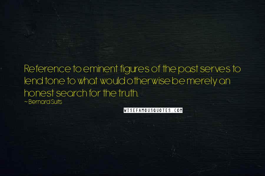Bernard Suits quotes: Reference to eminent figures of the past serves to lend tone to what would otherwise be merely an honest search for the truth. Bernard Suits quotes: Reference to eminent figures of the past serves to lend tone to what would otherwise be merely an honest search for the truth.