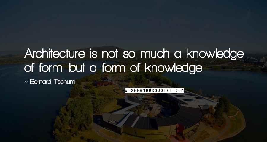 Bernard Tschumi quotes: Architecture is not so much a knowledge of form, but a form of knowledge.