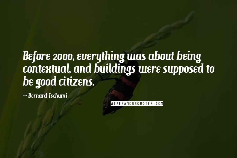 Bernard Tschumi quotes: Before 2000, everything was about being contextual, and buildings were supposed to be good citizens.