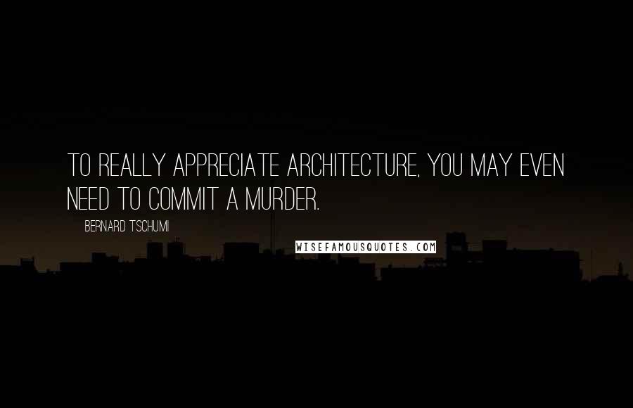 Bernard Tschumi quotes: To really appreciate architecture, you may even need to commit a murder.