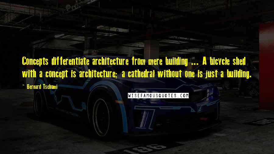 Bernard Tschumi quotes: Concepts differentiate architecture from mere building ... A bicycle shed with a concept is architecture; a cathedral without one is just a building.