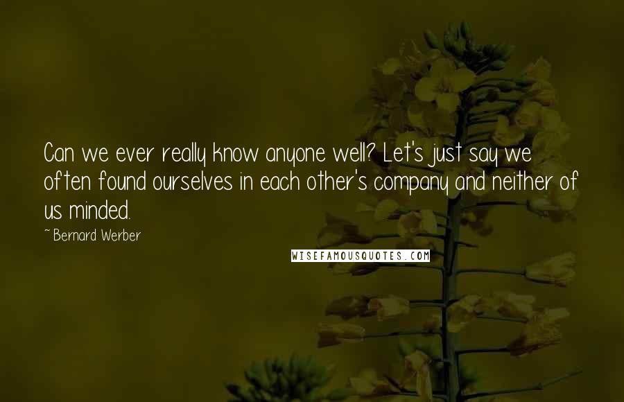 Bernard Werber quotes: Can we ever really know anyone well? Let's just say we often found ourselves in each other's company and neither of us minded.