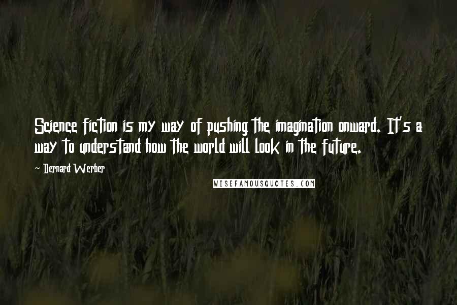 Bernard Werber quotes: Science fiction is my way of pushing the imagination onward. It's a way to understand how the world will look in the future. Bernard Werber quotes: Science fiction is my way of pushing the imagination onward. It's a way to understand how the world will look in the future.