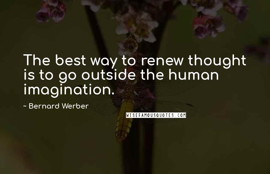 Bernard Werber quotes: The best way to renew thought is to go outside the human imagination.