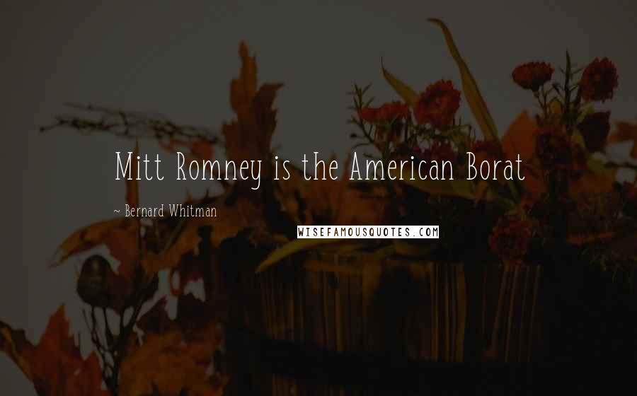 Bernard Whitman quotes: Mitt Romney is the American Borat