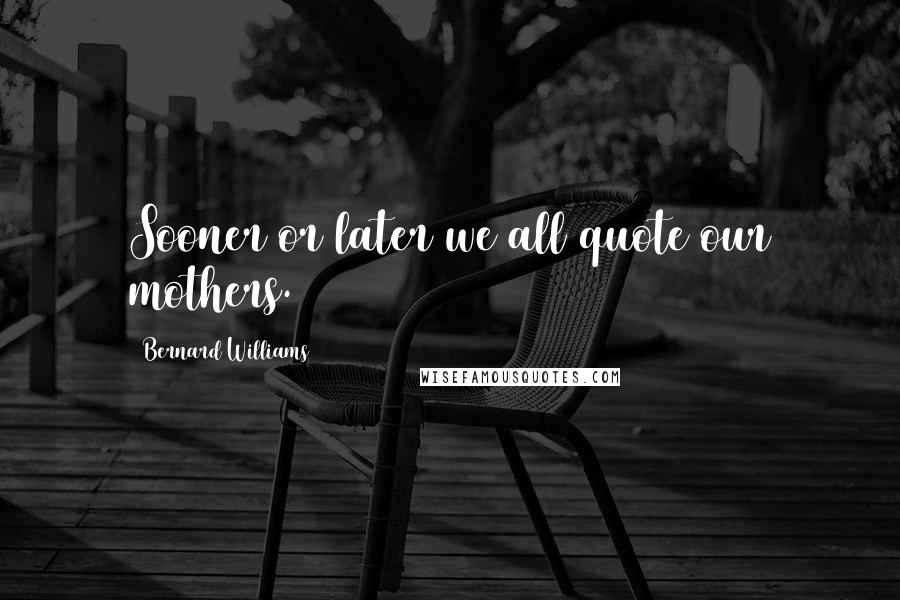 Bernard Williams quotes: Sooner or later we all quote our mothers.