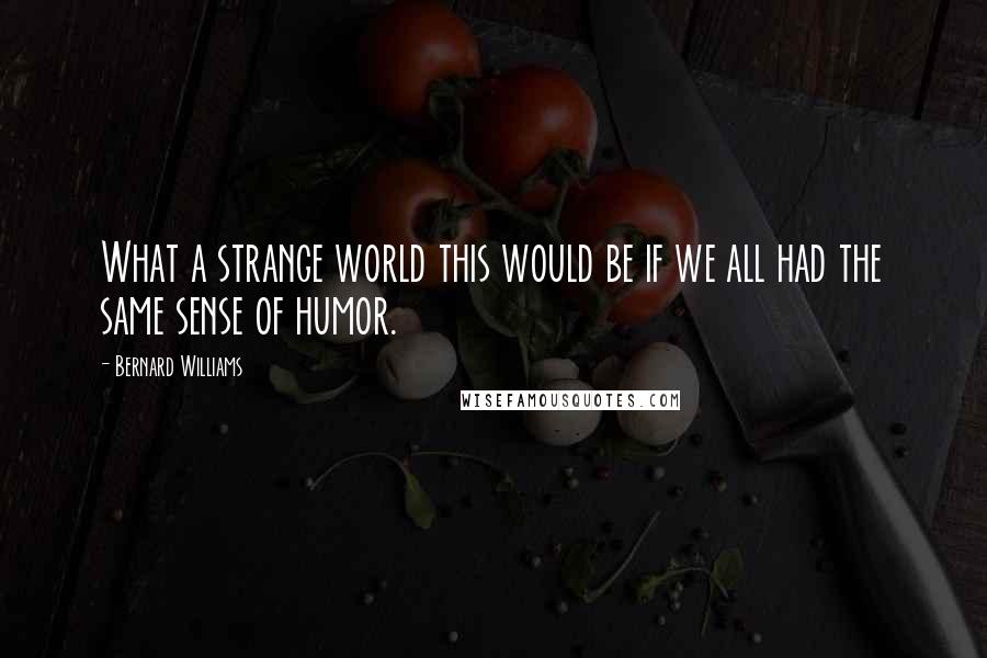 Bernard Williams quotes: What a strange world this would be if we all had the same sense of humor.