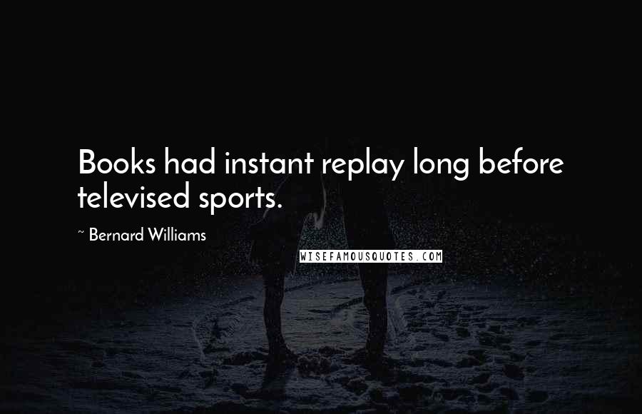 Bernard Williams quotes: Books had instant replay long before televised sports.