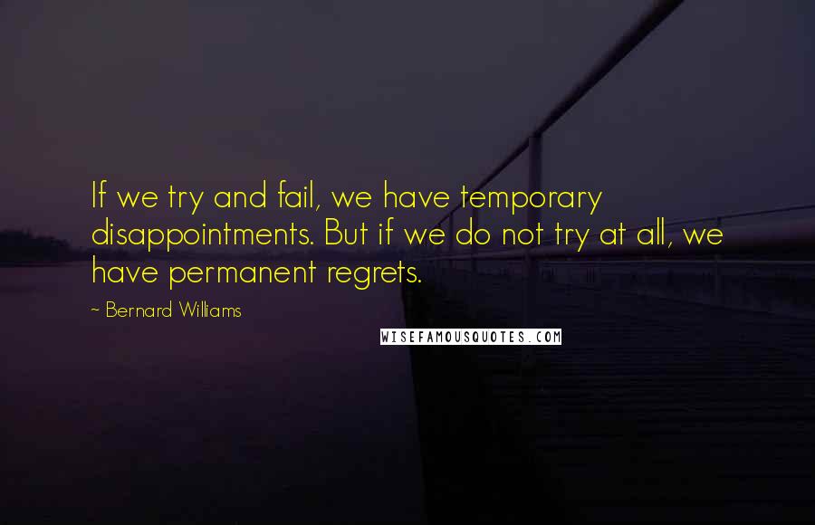Bernard Williams quotes: If we try and fail, we have temporary disappointments. But if we do not try at all, we have permanent regrets. Bernard Williams quotes: If we try and fail, we have temporary disappointments. But if we do not try at all, we have permanent regrets.