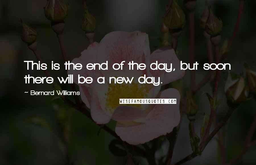 Bernard Williams quotes: This is the end of the day, but soon there will be a new day.