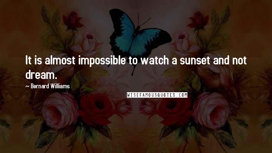 Bernard Williams quotes: It is almost impossible to watch a sunset and not dream.