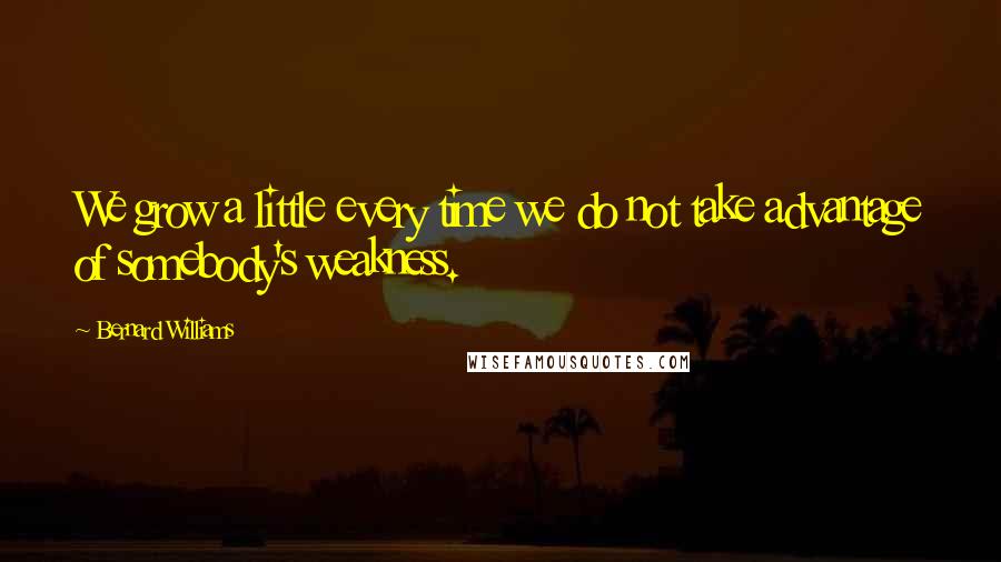 Bernard Williams quotes: We grow a little every time we do not take advantage of somebody's weakness.