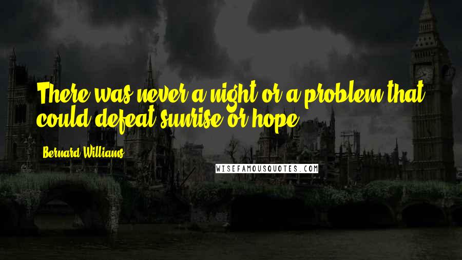 Bernard Williams quotes: There was never a night or a problem that could defeat sunrise or hope.