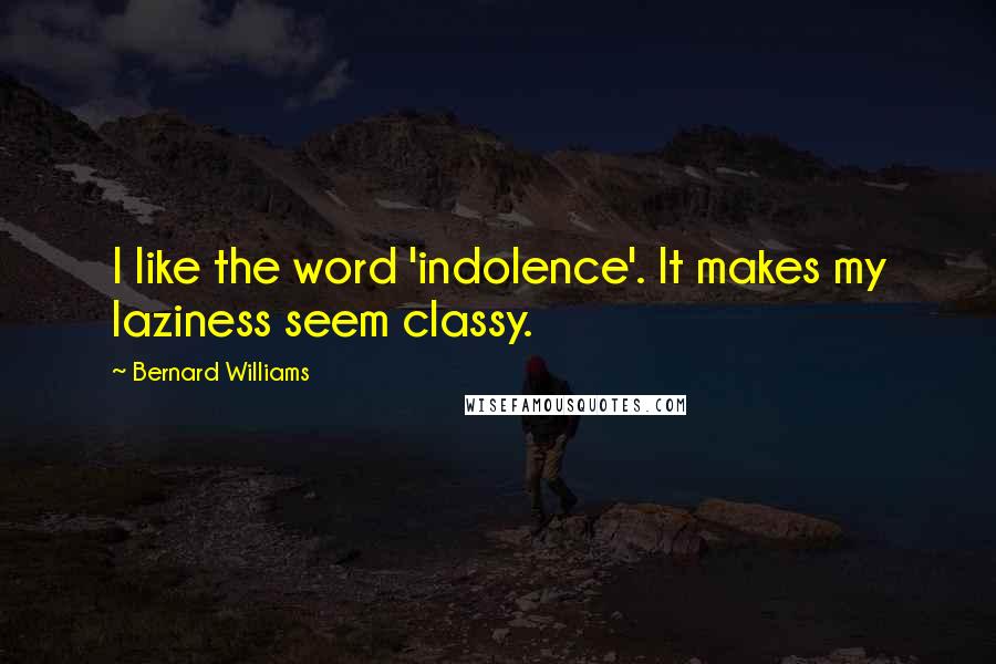 Bernard Williams quotes: I like the word 'indolence'. It makes my laziness seem classy.