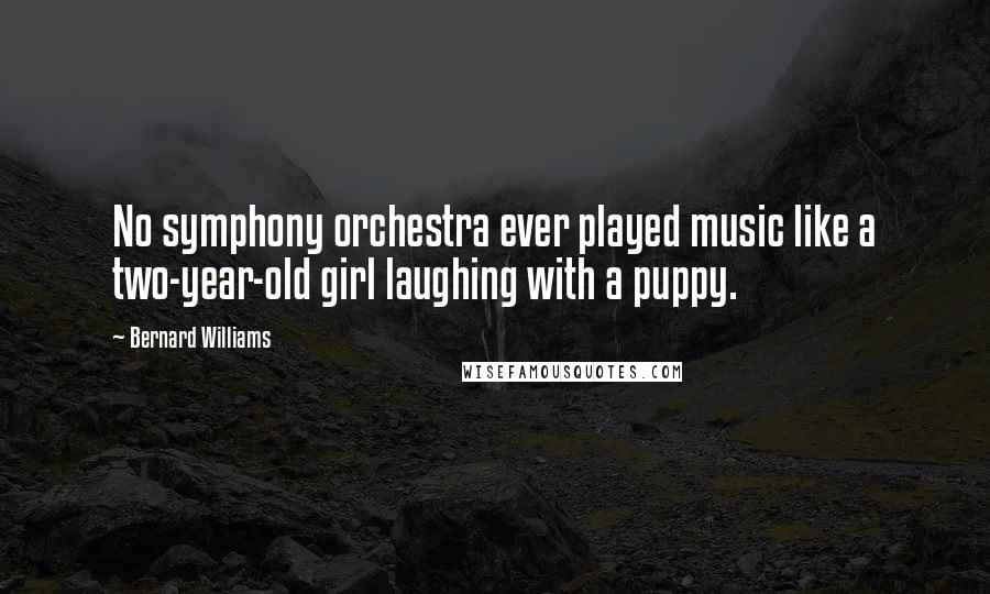 Bernard Williams quotes: No symphony orchestra ever played music like a two-year-old girl laughing with a puppy.