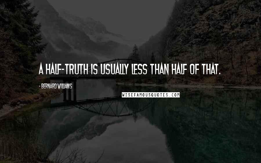 Bernard Williams quotes: A half-truth is usually less than half of that.