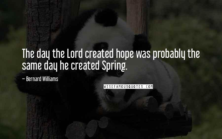 Bernard Williams quotes: The day the Lord created hope was probably the same day he created Spring.