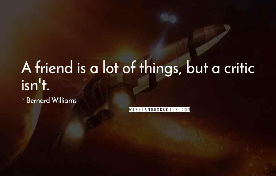 Bernard Williams quotes: A friend is a lot of things, but a critic isn't.