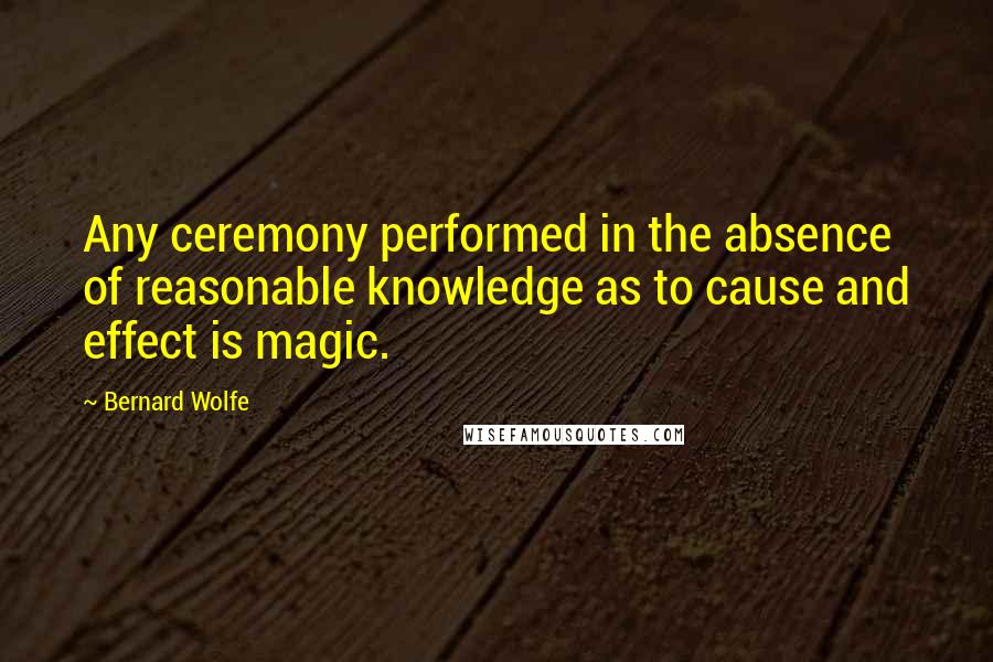 Bernard Wolfe quotes: Any ceremony performed in the absence of reasonable knowledge as to cause and effect is magic.