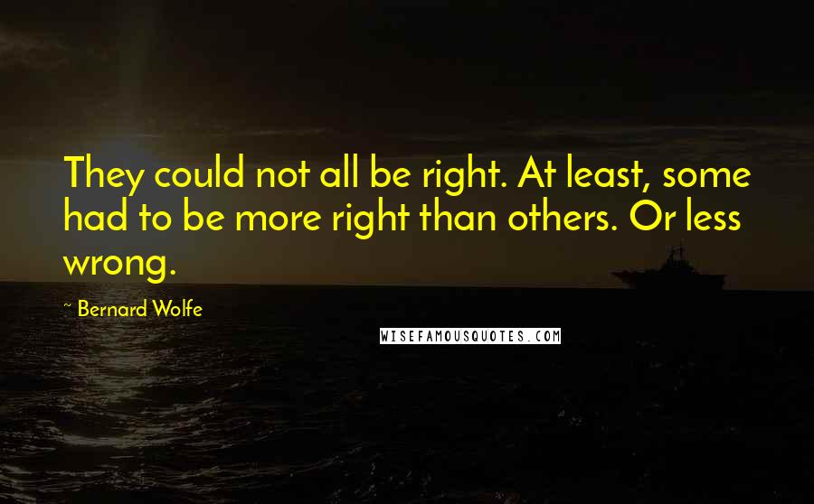 Bernard Wolfe quotes: They could not all be right. At least, some had to be more right than others. Or less wrong.