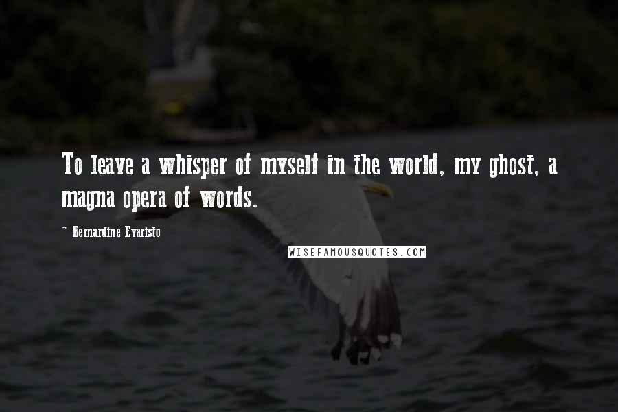 Bernardine Evaristo quotes: To leave a whisper of myself in the world, my ghost, a magna opera of words.