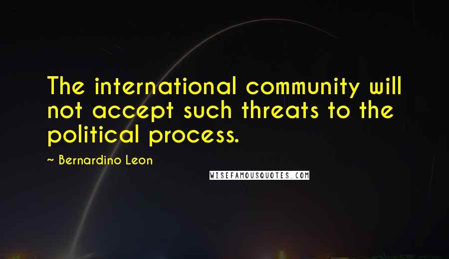 Bernardino Leon quotes: The international community will not accept such threats to the political process.