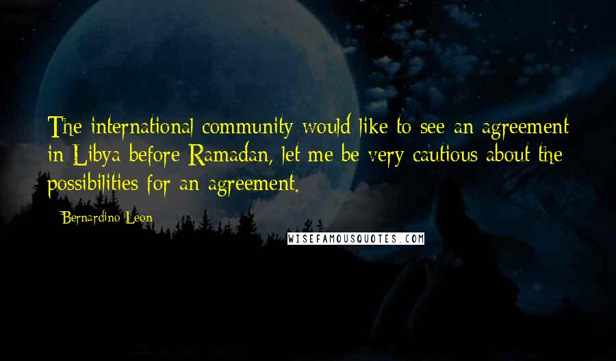 Bernardino Leon quotes: The international community would like to see an agreement in Libya before Ramadan, let me be very cautious about the possibilities for an agreement.