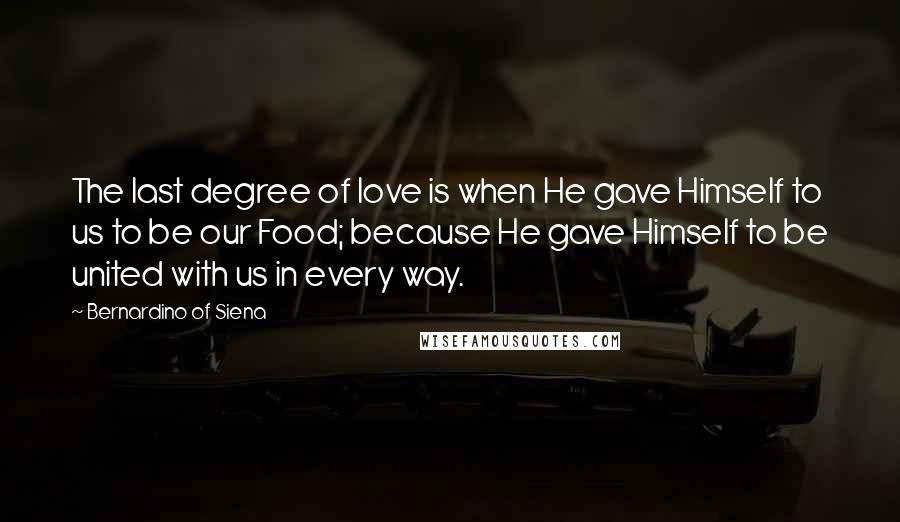 Bernardino Of Siena quotes: The last degree of love is when He gave Himself to us to be our Food; because He gave Himself to be united with us in every way.