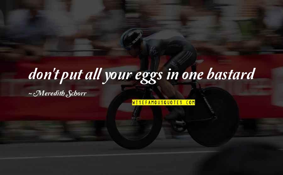 Bernardita De Los Reyes Quotes By Meredith Schorr: don't put all your eggs in one bastard Bernardita De Los Reyes Quotes By Meredith Schorr: don't put all your eggs in one bastard