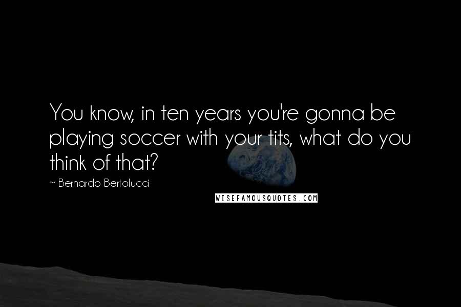 Bernardo Bertolucci quotes: You know, in ten years you're gonna be playing soccer with your tits, what do you think of that?