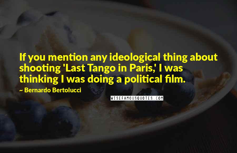 Bernardo Bertolucci quotes: If you mention any ideological thing about shooting 'Last Tango in Paris,' I was thinking I was doing a political film.