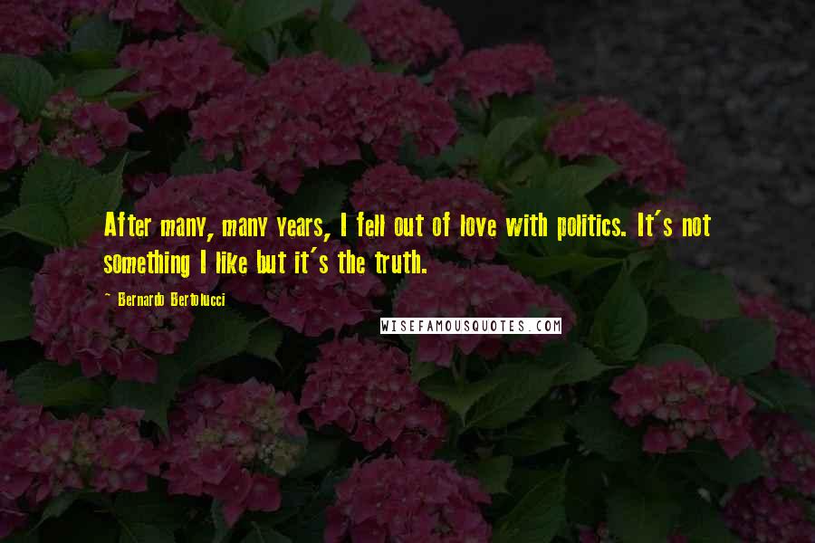 Bernardo Bertolucci quotes: After many, many years, I fell out of love with politics. It's not something I like but it's the truth.