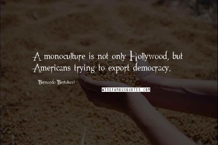 Bernardo Bertolucci quotes: A monoculture is not only Hollywood, but Americans trying to export democracy.