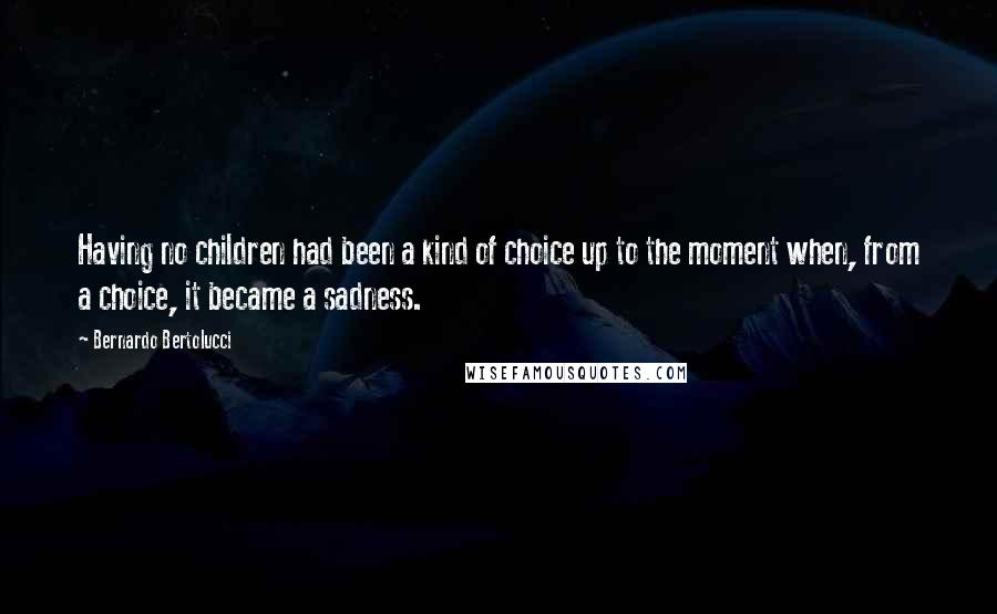 Bernardo Bertolucci quotes: Having no children had been a kind of choice up to the moment when, from a choice, it became a sadness. Bernardo Bertolucci quotes: Having no children had been a kind of choice up to the moment when, from a choice, it became a sadness.