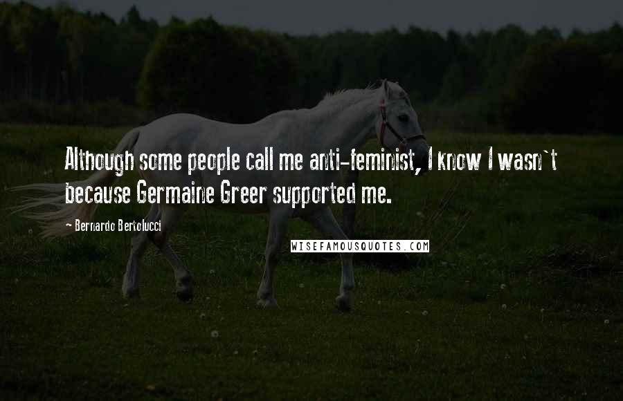 Bernardo Bertolucci quotes: Although some people call me anti-feminist, I know I wasn't because Germaine Greer supported me.