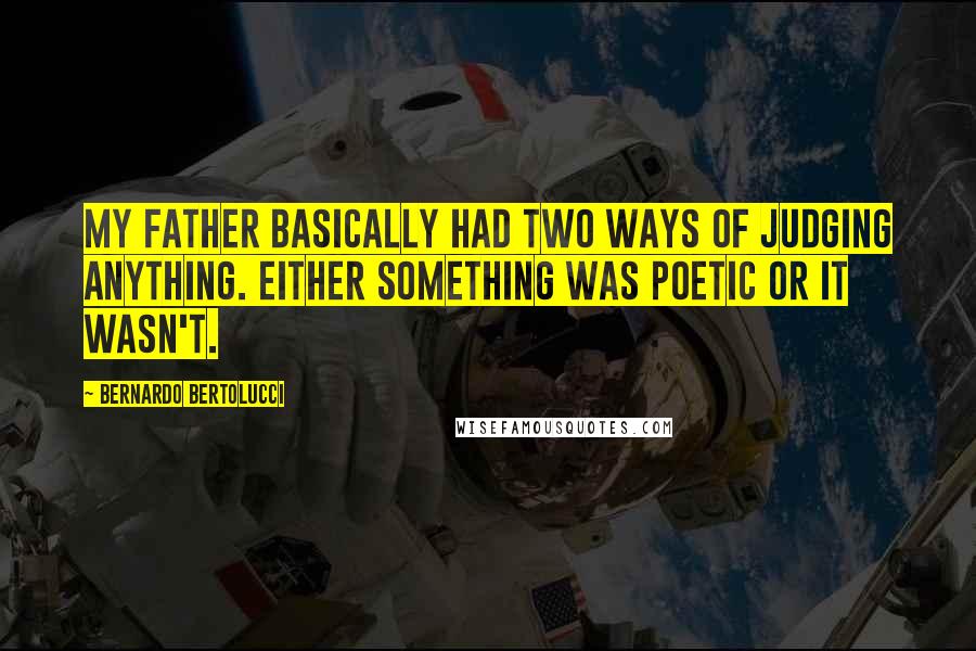 Bernardo Bertolucci quotes: My father basically had two ways of judging anything. Either something was poetic or it wasn't.