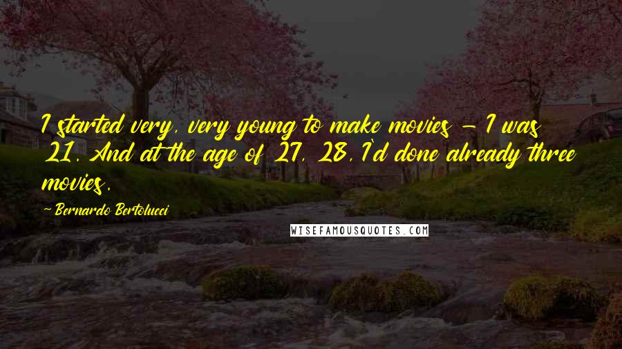Bernardo Bertolucci quotes: I started very, very young to make movies - I was 21. And at the age of 27, 28, I'd done already three movies. Bernardo Bertolucci quotes: I started very, very young to make movies - I was 21. And at the age of 27, 28, I'd done already three movies.