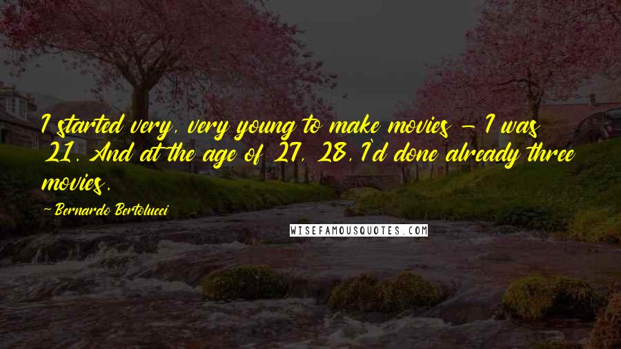 Bernardo Bertolucci quotes: I started very, very young to make movies - I was 21. And at the age of 27, 28, I'd done already three movies.