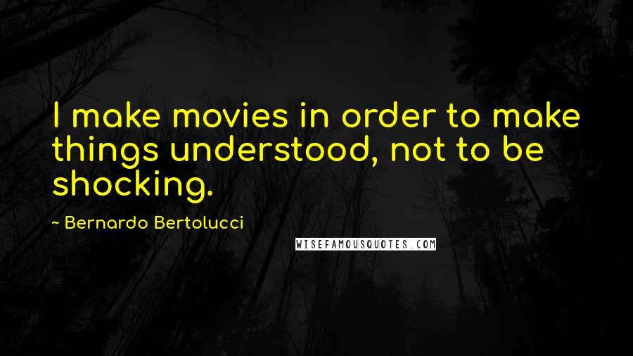 Bernardo Bertolucci quotes: I make movies in order to make things understood, not to be shocking.