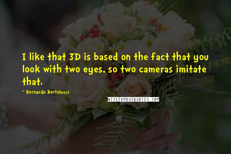Bernardo Bertolucci quotes: I like that 3D is based on the fact that you look with two eyes, so two cameras imitate that.