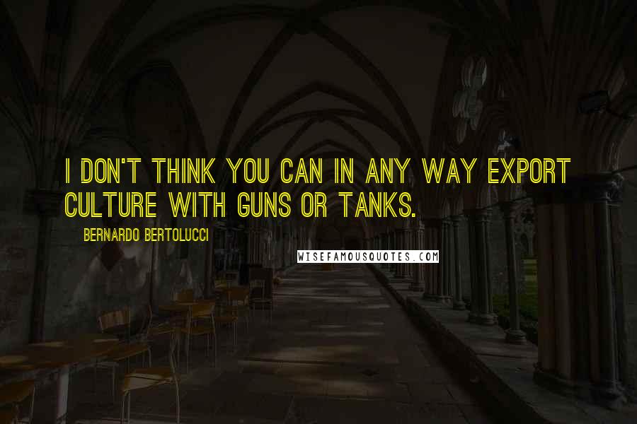 Bernardo Bertolucci quotes: I don't think you can in any way export culture with guns or tanks.